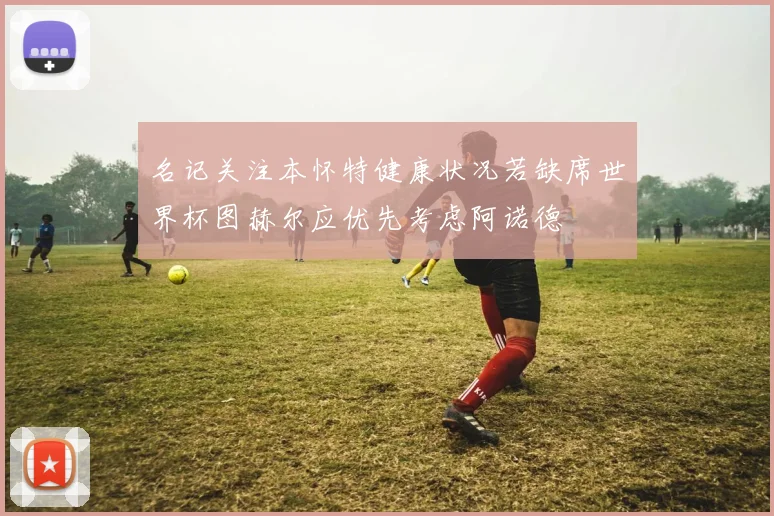名记关注本怀特健康状况若缺席世界杯图赫尔应优先考虑阿诺德
