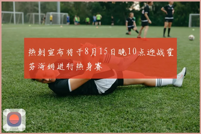 热刺宣布将于8月15日晚10点迎战霍芬海姆进行热身赛