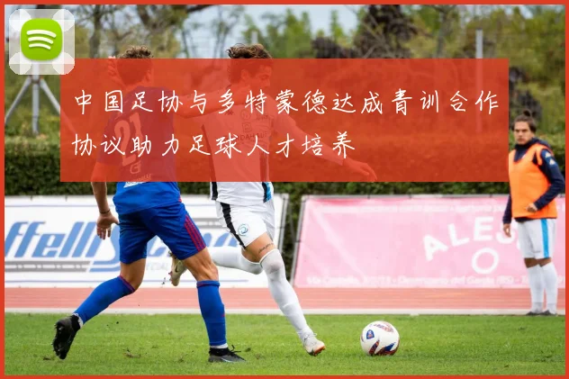 中国足协与多特蒙德达成青训合作协议助力足球人才培养