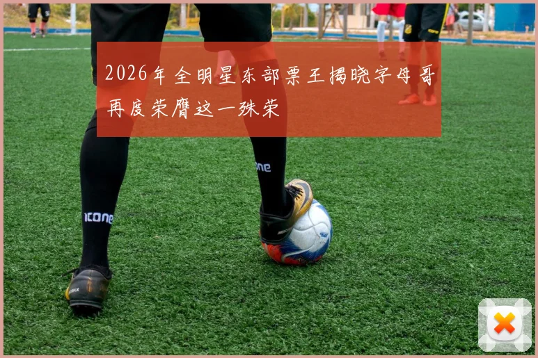 2026年全明星东部票王揭晓字母哥再度荣膺这一殊荣