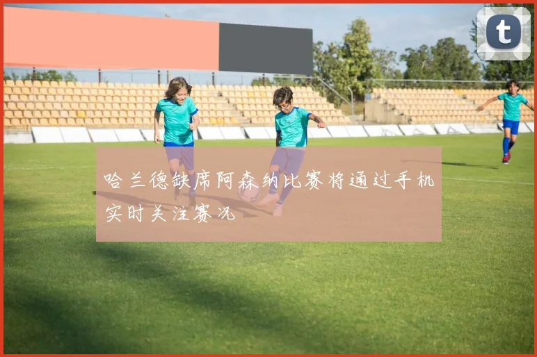 哈兰德缺席阿森纳比赛将通过手机实时关注赛况