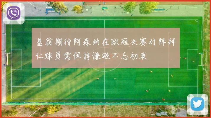 基翁期待阿森纳在欧冠决赛对阵拜仁球员需保持谦逊不忘初衷