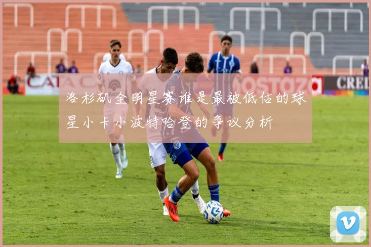 洛杉矶全明星赛谁是最被低估的球星小卡小波特哈登的争议分析