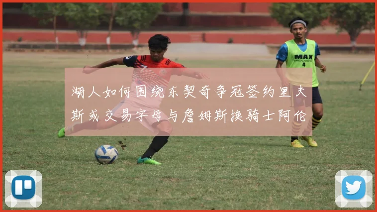 湖人如何围绕东契奇争冠签约里夫斯或交易字母与詹姆斯换骑士阿伦