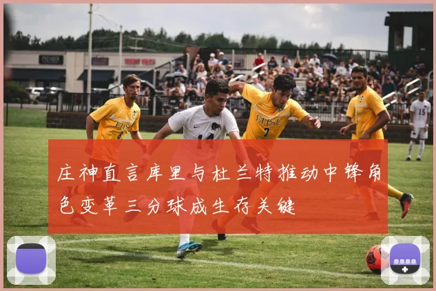 庄神直言库里与杜兰特推动中锋角色变革三分球成生存关键