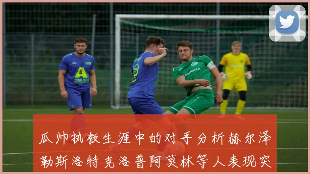 瓜帅执教生涯中的对手分析赫尔泽勒斯洛特克洛普阿莫林等人表现突出