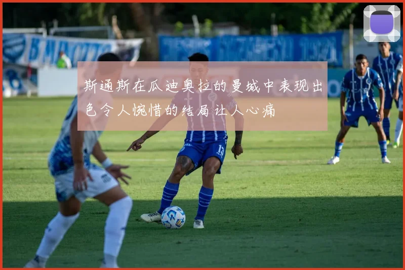 斯通斯在瓜迪奥拉的曼城中表现出色令人惋惜的结局让人心痛