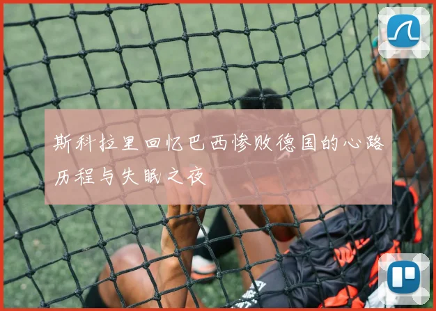 斯科拉里回忆巴西惨败德国的心路历程与失眠之夜