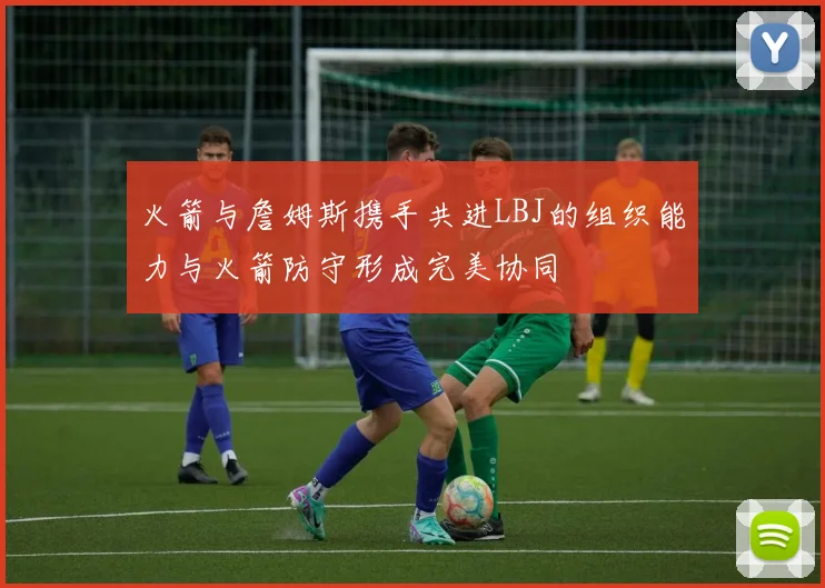 火箭与詹姆斯携手共进LBJ的组织能力与火箭防守形成完美协同
