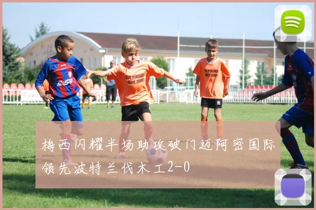 梅西闪耀半场助攻破门迈阿密国际领先波特兰伐木工2-0