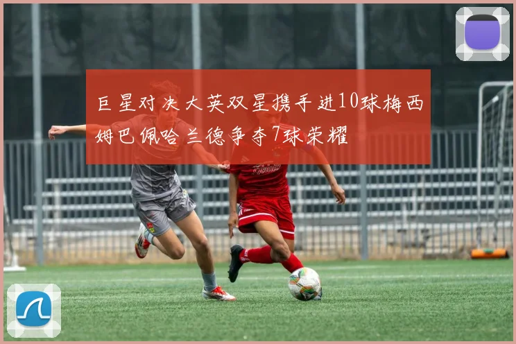 巨星对决大英双星携手进10球梅西姆巴佩哈兰德争夺7球荣耀