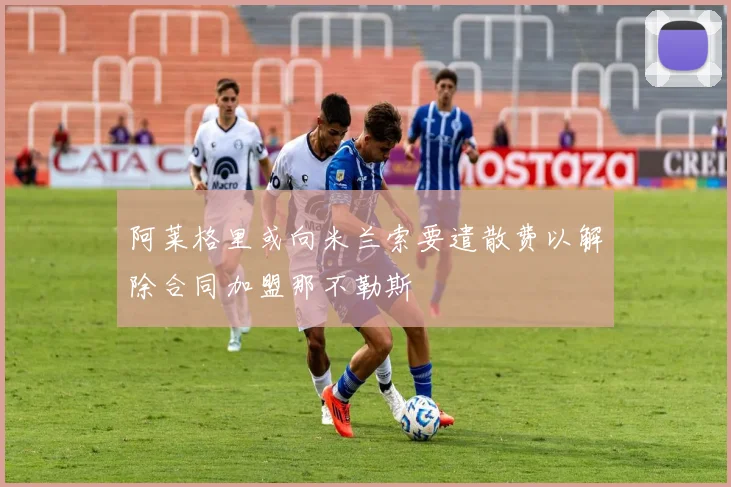 阿莱格里或向米兰索要遣散费以解除合同加盟那不勒斯