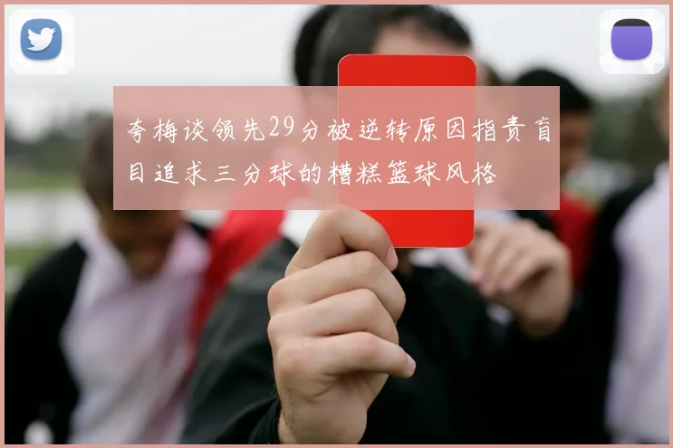 夸梅谈领先29分被逆转原因指责盲目追求三分球的糟糕篮球风格