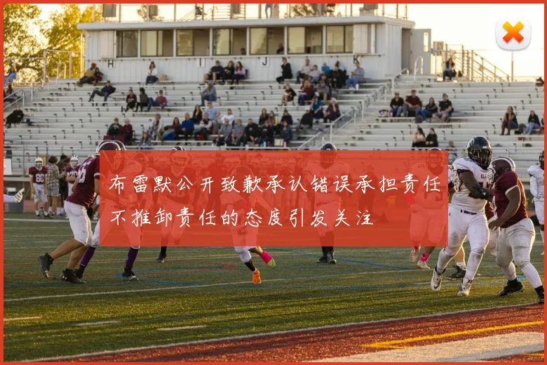 布雷默公开致歉承认错误承担责任不推卸责任的态度引发关注