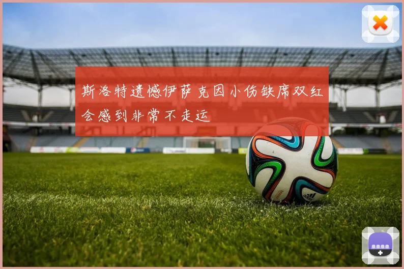 斯洛特遗憾伊萨克因小伤缺席双红会感到非常不走运