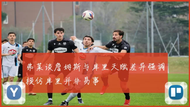 弗莱谈詹姆斯与库里天赋差异强调模仿库里并非易事