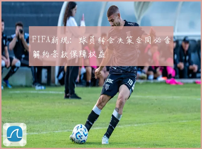 FIFA新规：球员转会决策合同必含解约条款保障权益