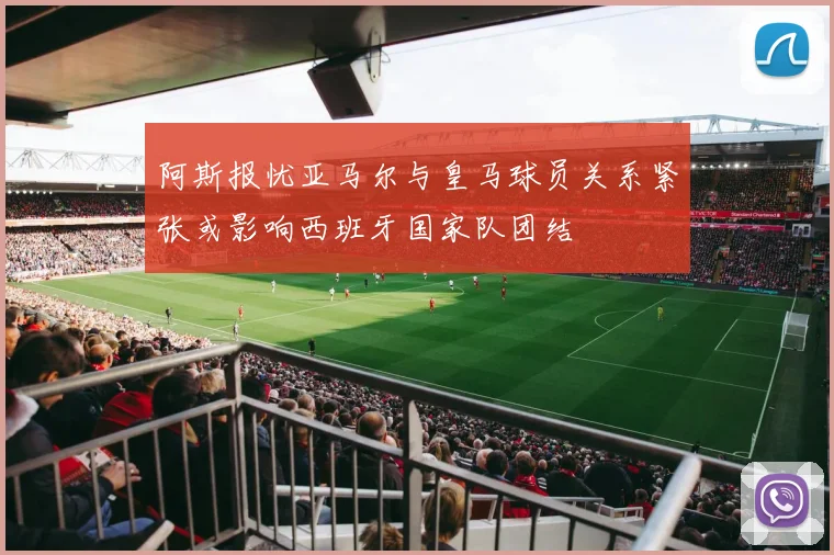 阿斯报忧亚马尔与皇马球员关系紧张或影响西班牙国家队团结