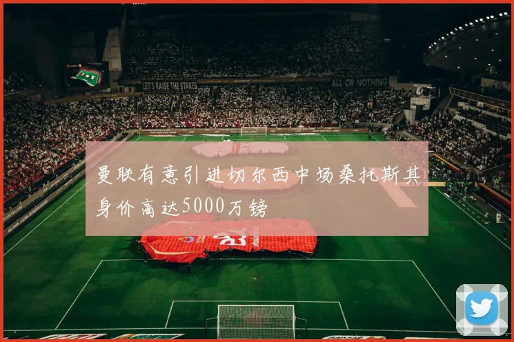 曼联有意引进切尔西中场桑托斯其身价高达5000万镑