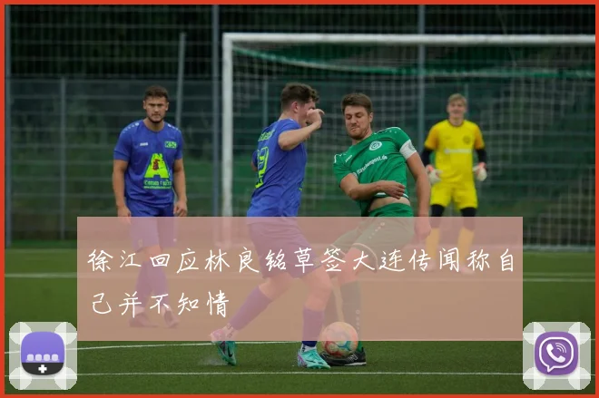 徐江回应林良铭草签大连传闻称自己并不知情