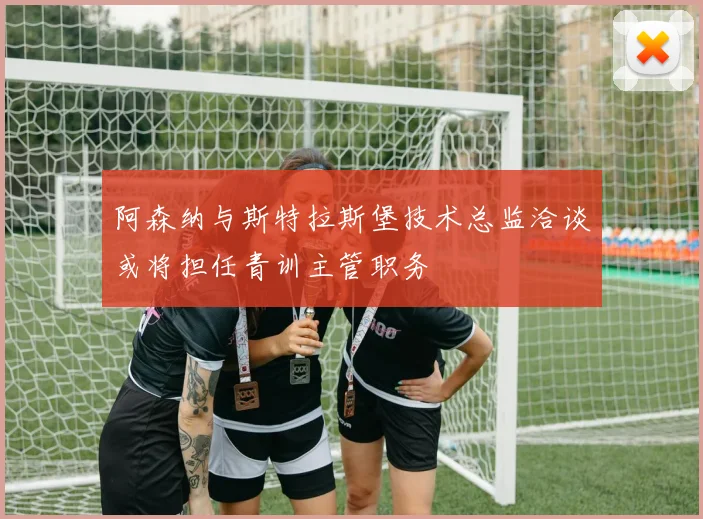 阿森纳与斯特拉斯堡技术总监洽谈或将担任青训主管职务