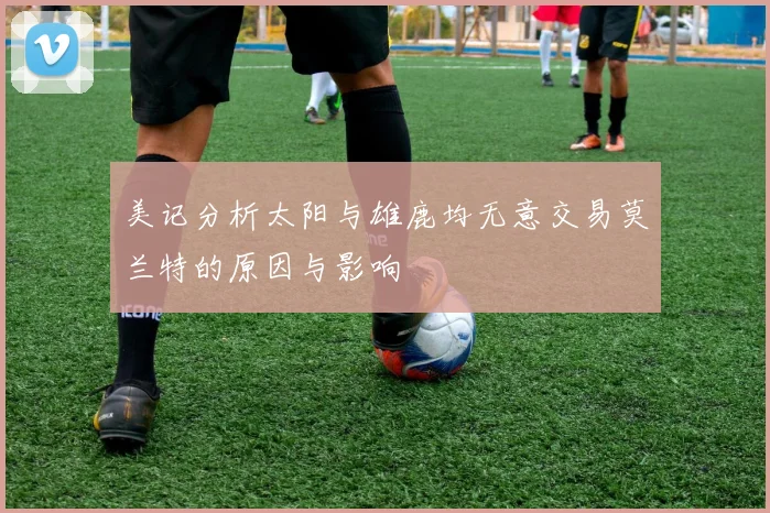 美记分析太阳与雄鹿均无意交易莫兰特的原因与影响